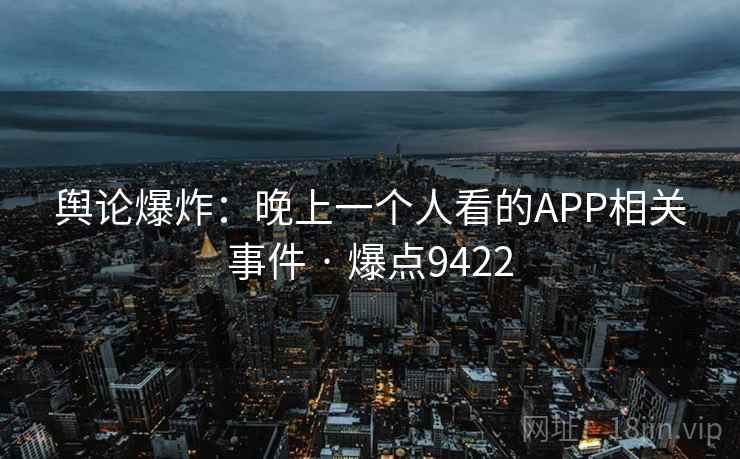 舆论爆炸:晚上一个人看的APP相关事件 · 爆点9422 舆论爆炸:晚上一个人看的APP相关事件 · 爆点9422