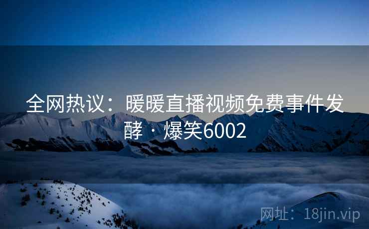 全网热议：暖暖直播视频免费事件发酵 · 爆笑6002