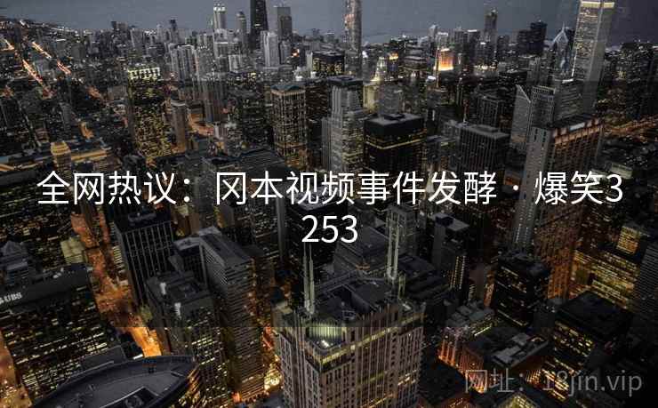 全网热议:冈本视频事件发酵 · 爆笑3253 全网热议:冈本视频事件发酵 · 爆笑3253