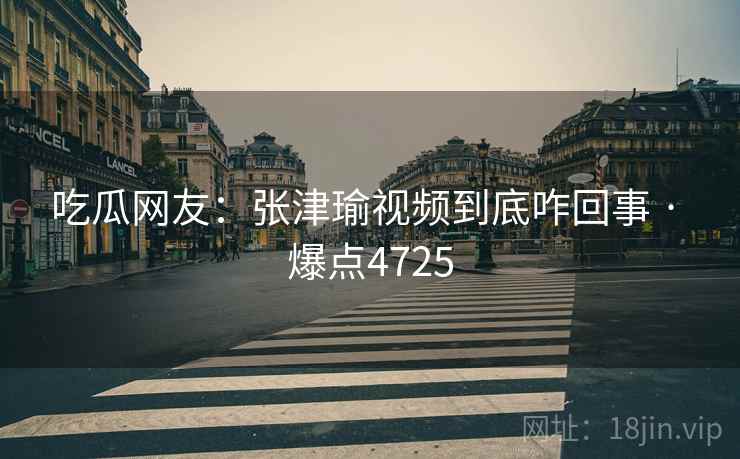 吃瓜网友:张津瑜视频到底咋回事 · 爆点4725 吃瓜网友:张津瑜视频到底咋回事 · 爆点4725