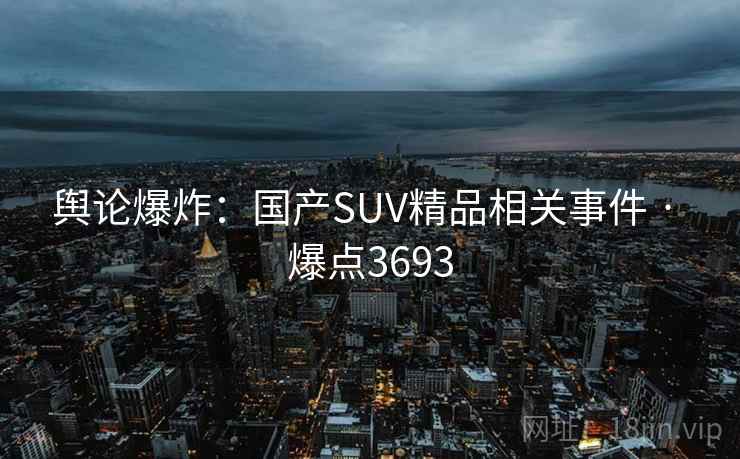 舆论爆炸:国产SUV精品相关事件 · 爆点3693 舆论爆炸:国产SUV精品相关事件 · 爆点3693