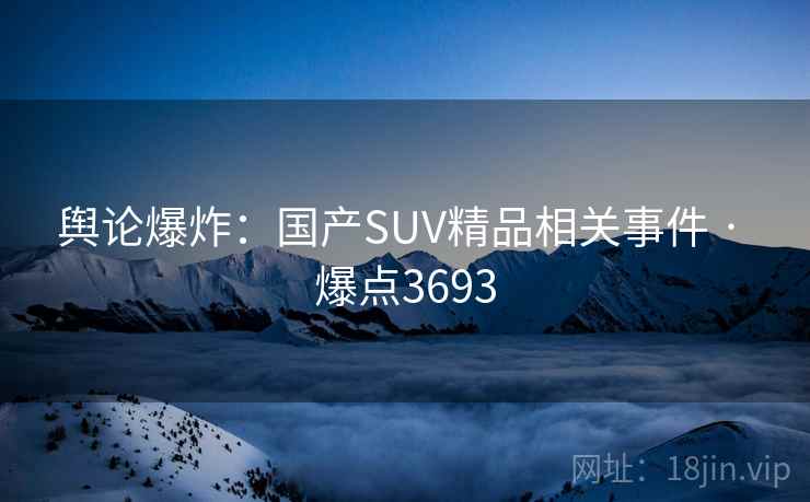 舆论爆炸:国产SUV精品相关事件 · 爆点3693 舆论爆炸:国产SUV精品相关事件 · 爆点3693