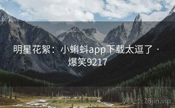 明星花絮:小蝌蚪app下载太逗了 · 爆笑9217 明星花絮:小蝌蚪app下载太逗了 · 爆笑9217