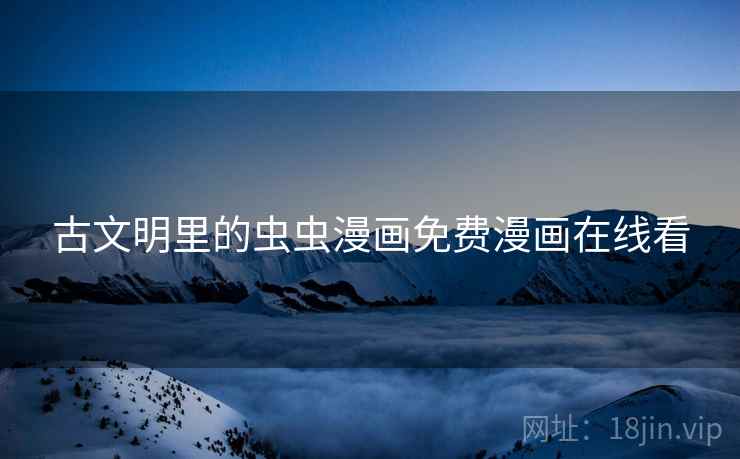 古文明里的虫虫漫画免费漫画在线看 古文明里的虫虫漫画免费漫画在线看