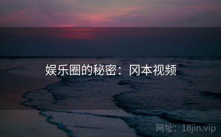 娱乐圈的秘密:冈本视频 娱乐圈的秘密:冈本视频
