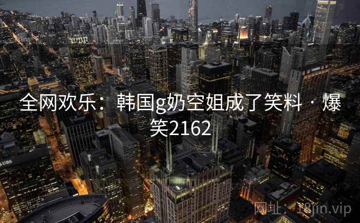 全网欢乐:韩国g奶空姐成了笑料 · 爆笑2162 全网欢乐:韩国g奶空姐成了笑料 · 爆笑2162