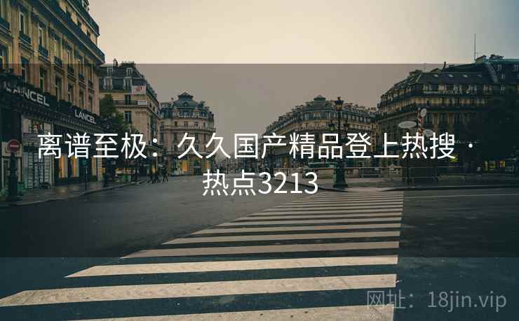 离谱至极:久久国产精品登上热搜 · 热点3213 离谱至极:久久国产精品登上热搜 · 热点3213