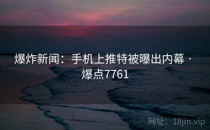 爆炸新闻:手机上推特被曝出内幕 · 爆点7761 爆炸新闻:手机上推特被曝出内幕 · 爆点7761