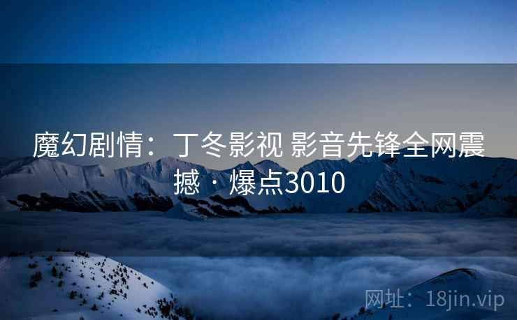 魔幻剧情:丁冬影视 影音先锋全网震撼 · 爆点3010 魔幻剧情:丁冬影视 影音先锋全网震撼 · 爆点3010