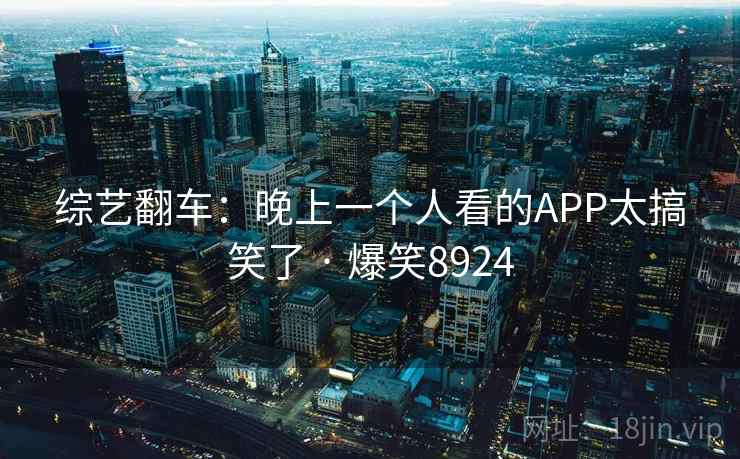 综艺翻车:晚上一个人看的APP太搞笑了 · 爆笑8924 综艺翻车:晚上一个人看的APP太搞笑了 · 爆笑8924
