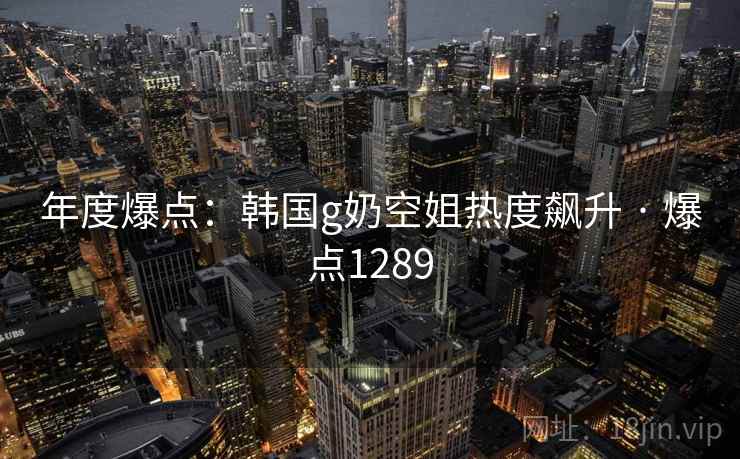 年度爆点:韩国g奶空姐热度飙升 · 爆点1289 年度爆点:韩国g奶空姐热度飙升 · 爆点1289