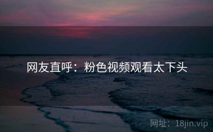网友直呼:粉色视频观看太下头 网友直呼:粉色视频观看太下头