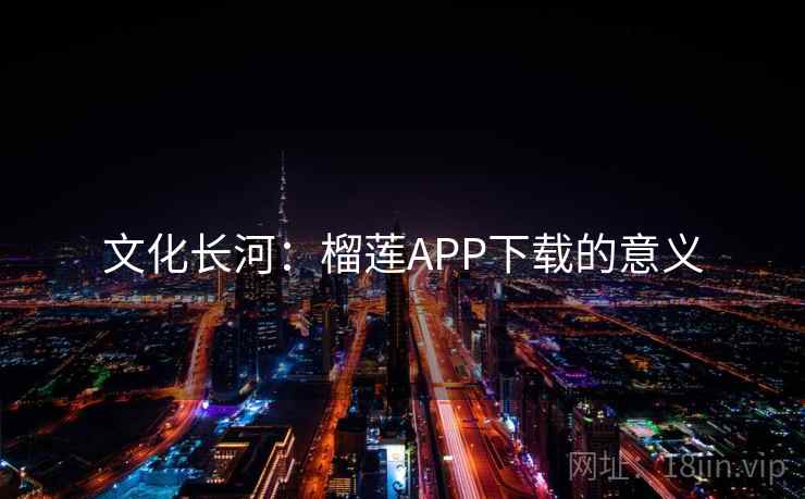文化长河:榴莲APP下载的意义 文化长河:榴莲APP下载的意义
