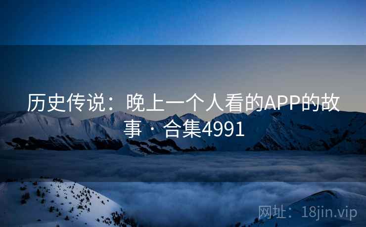 历史传说:晚上一个人看的APP的故事 · 合集4991 历史传说:晚上一个人看的APP的故事 · 合集4991