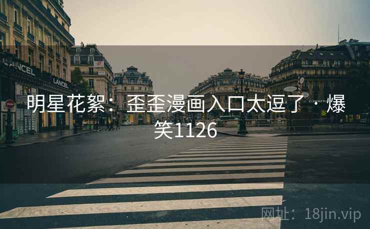 明星花絮:歪歪漫画入口太逗了 · 爆笑1126 明星花絮:歪歪漫画入口太逗了 · 爆笑1126