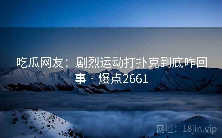 吃瓜网友:剧烈运动打扑克到底咋回事 · 爆点2661 吃瓜网友:剧烈运动打扑克到底咋回事 · 爆点2661