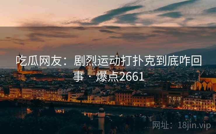 吃瓜网友:剧烈运动打扑克到底咋回事 · 爆点2661 吃瓜网友:剧烈运动打扑克到底咋回事 · 爆点2661