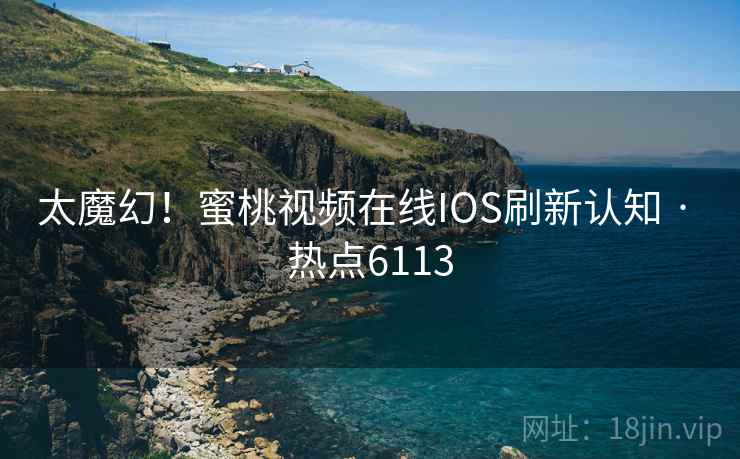 太魔幻!蜜桃视频在线IOS刷新认知 · 热点6113 太魔幻!蜜桃视频在线IOS刷新认知 · 热点6113