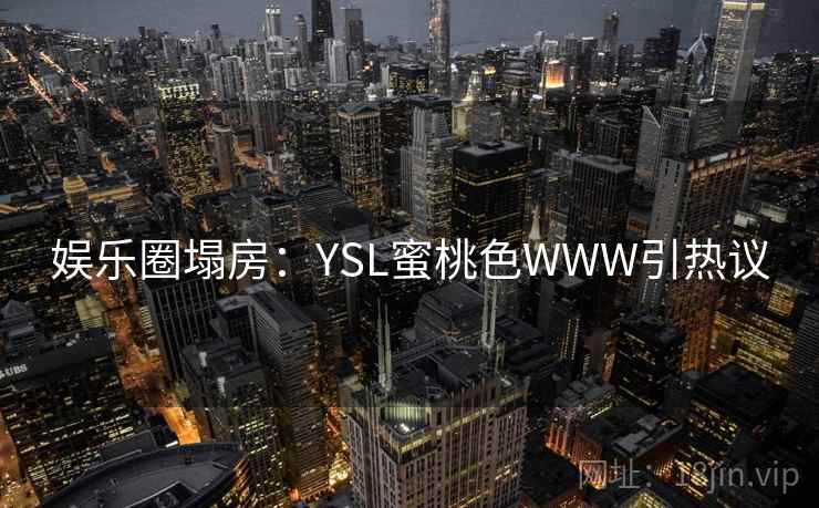 娱乐圈塌房:YSL蜜桃色WWW引热议 娱乐圈塌房:YSL蜜桃色WWW引热议