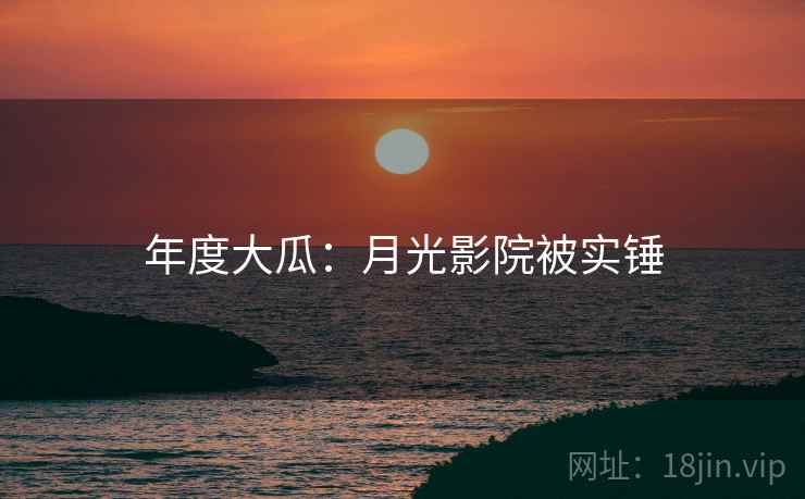 年度大瓜:月光影院被实锤 年度大瓜:月光影院被实锤