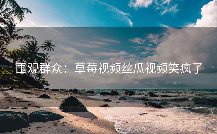 围观群众:草莓视频丝瓜视频笑疯了 围观群众:草莓视频丝瓜视频笑疯了