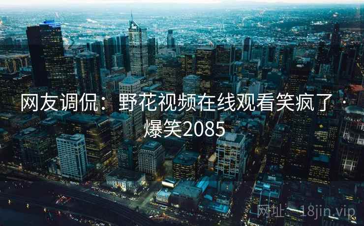 网友调侃:野花视频在线观看笑疯了 · 爆笑2085 网友调侃:野花视频在线观看笑疯了 · 爆笑2085