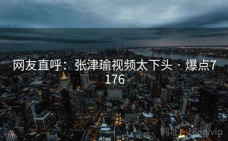 网友直呼:张津瑜视频太下头 · 爆点7176 网友直呼:张津瑜视频太下头 · 爆点7176