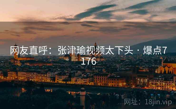 网友直呼:张津瑜视频太下头 · 爆点7176 网友直呼:张津瑜视频太下头 · 爆点7176