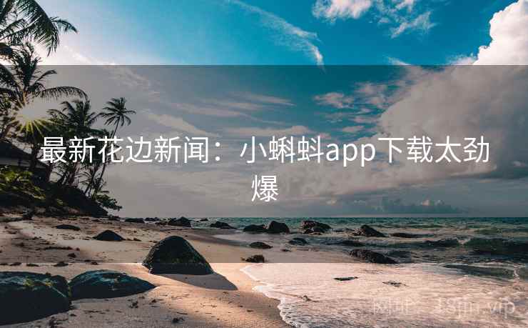 最新花边新闻:小蝌蚪app下载太劲爆 最新花边新闻:小蝌蚪app下载太劲爆