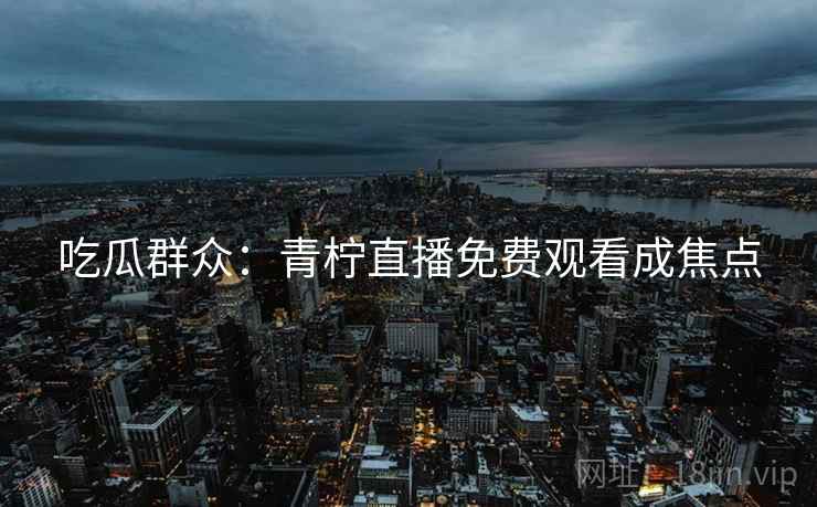 吃瓜群众:青柠直播免费观看成焦点 吃瓜群众:青柠直播免费观看成焦点