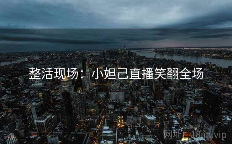 整活现场:小妲己直播笑翻全场 整活现场:小妲己直播笑翻全场