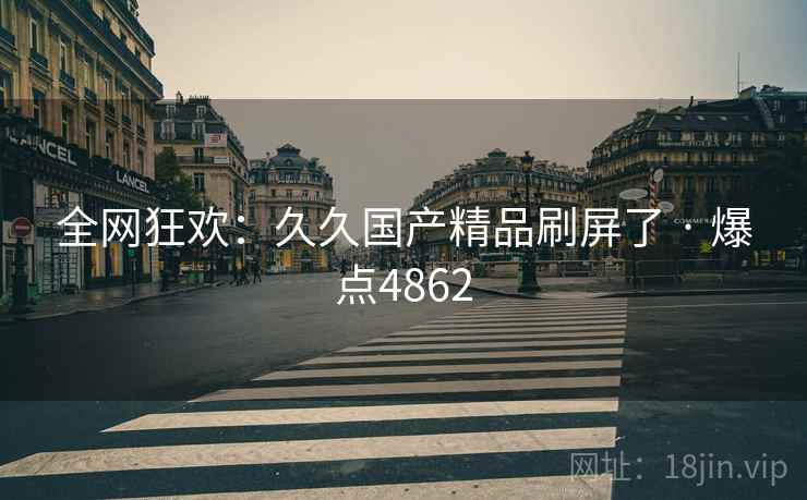 全网狂欢:久久国产精品刷屏了 · 爆点4862 全网狂欢:久久国产精品刷屏了 · 爆点4862