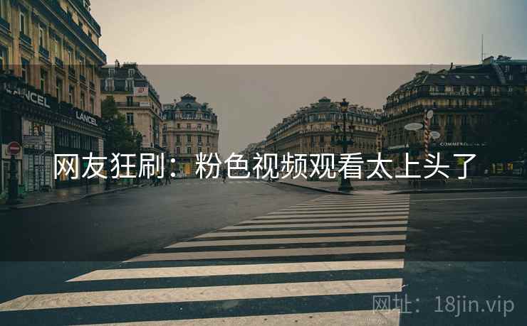 网友狂刷:粉色视频观看太上头了 网友狂刷:粉色视频观看太上头了