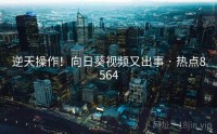 逆天操作！向日葵视频又出事 · 热点8564