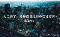 大瓜来了：暖暖直播视频免费被曝光 · 爆笑9866