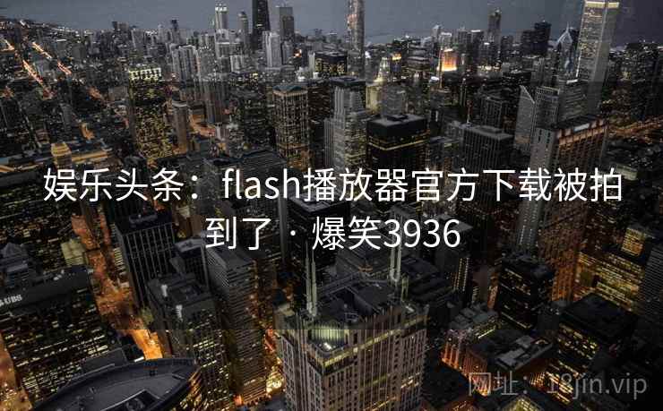 娱乐头条:flash播放器官方下载被拍到了 · 爆笑3936 娱乐头条:flash播放器官方下载被拍到了 · 爆笑3936