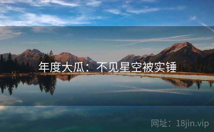 年度大瓜:不见星空被实锤 年度大瓜:不见星空被实锤