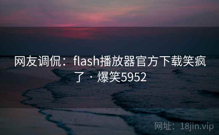 网友调侃:flash播放器官方下载笑疯了 · 爆笑5952 网友调侃:flash播放器官方下载笑疯了 · 爆笑5952