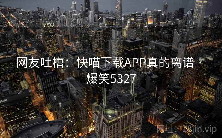 网友吐槽:快喵下载APP真的离谱 · 爆笑5327 网友吐槽:快喵下载APP真的离谱 · 爆笑5327