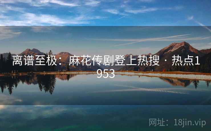 离谱至极:麻花传剧登上热搜 · 热点1953 离谱至极:麻花传剧登上热搜 · 热点1953