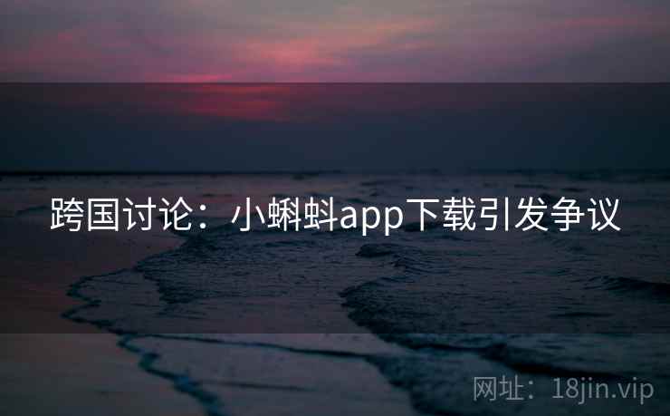 跨国讨论：小蝌蚪app下载引发争议