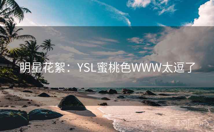 明星花絮:YSL蜜桃色WWW太逗了 明星花絮:YSL蜜桃色WWW太逗了