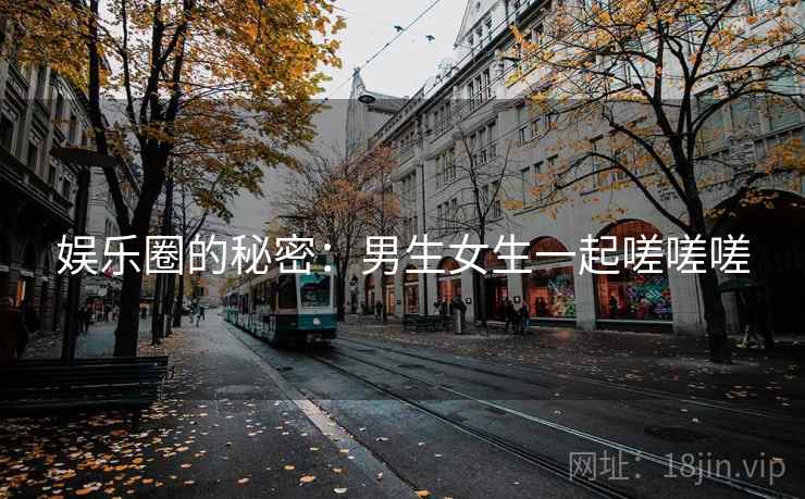 娱乐圈的秘密:男生女生一起嗟嗟嗟 娱乐圈的秘密:男生女生一起嗟嗟嗟