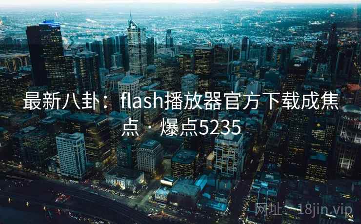 最新八卦:flash播放器官方下载成焦点 · 爆点5235 最新八卦:flash播放器官方下载成焦点 · 爆点5235