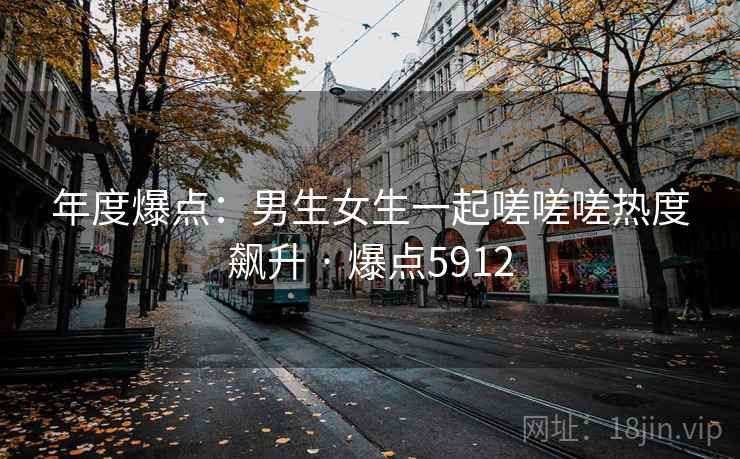 年度爆点：男生女生一起嗟嗟嗟热度飙升 · 爆点5912