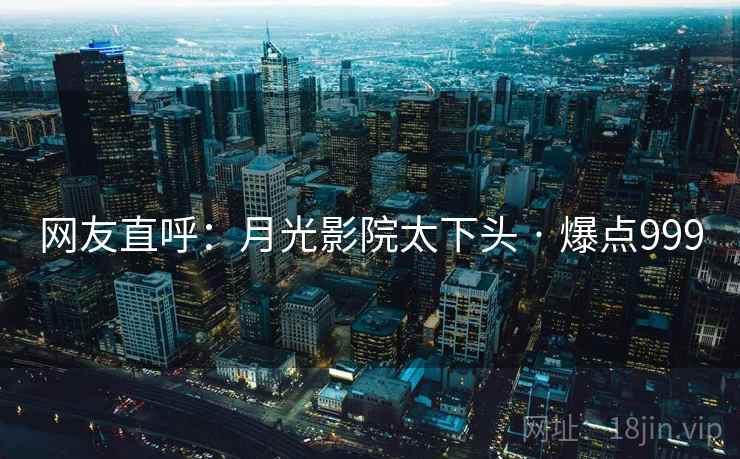 网友直呼:月光影院太下头 · 爆点999 网友直呼:月光影院太下头 · 爆点999