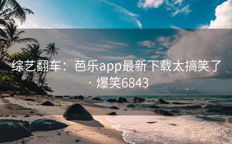 综艺翻车:芭乐app最新下载太搞笑了 · 爆笑6843 综艺翻车:芭乐app最新下载太搞笑了 · 爆笑6843