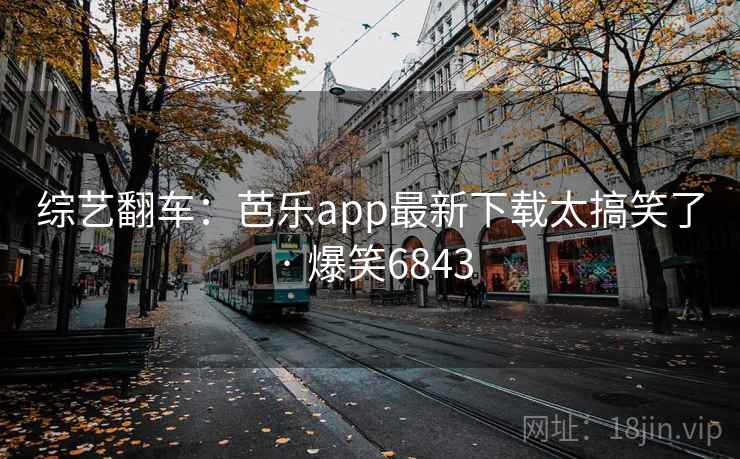 综艺翻车:芭乐app最新下载太搞笑了 · 爆笑6843 综艺翻车:芭乐app最新下载太搞笑了 · 爆笑6843
