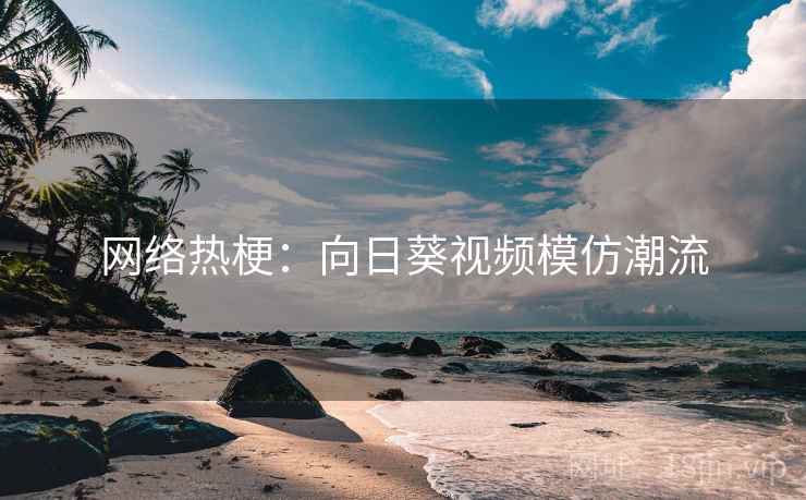 网络热梗:向日葵视频模仿潮流 网络热梗:向日葵视频模仿潮流