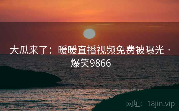 大瓜来了：暖暖直播视频免费被曝光 · 爆笑9866